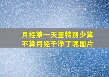 月经第一天量特别少算不算月经干净了呢图片