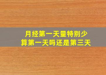 月经第一天量特别少算第一天吗还是第三天