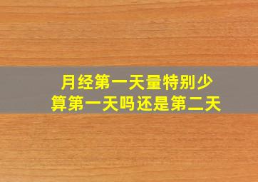 月经第一天量特别少算第一天吗还是第二天