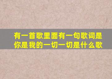 有一首歌里面有一句歌词是你是我的一切一切是什么歌