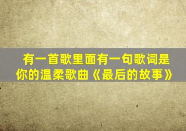 有一首歌里面有一句歌词是你的温柔歌曲《最后的故事》