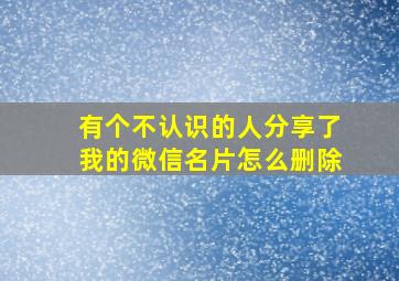 有个不认识的人分享了我的微信名片怎么删除