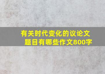 有关时代变化的议论文题目有哪些作文800字