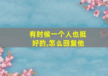 有时候一个人也挺好的,怎么回复他