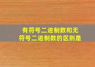 有符号二进制数和无符号二进制数的区别是