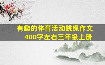 有趣的体育活动跳绳作文400字左右三年级上册