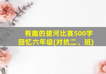 有趣的拔河比赛500字回忆六年级(对抗二、班)