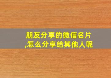 朋友分享的微信名片,怎么分享给其他人呢