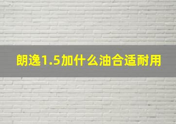 朗逸1.5加什么油合适耐用