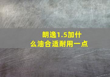 朗逸1.5加什么油合适耐用一点