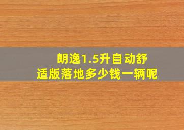 朗逸1.5升自动舒适版落地多少钱一辆呢