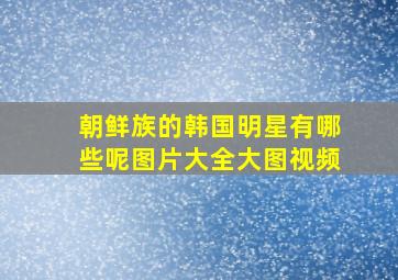 朝鲜族的韩国明星有哪些呢图片大全大图视频