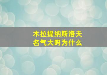 木拉提纳斯洛夫名气大吗为什么