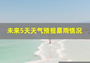 未来5天天气预报暴雨情况