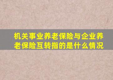 机关事业养老保险与企业养老保险互转指的是什么情况