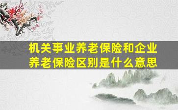 机关事业养老保险和企业养老保险区别是什么意思