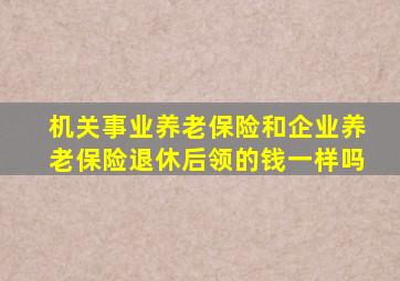 机关事业养老保险和企业养老保险退休后领的钱一样吗