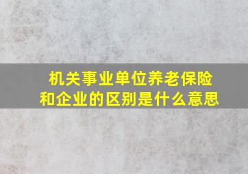 机关事业单位养老保险和企业的区别是什么意思