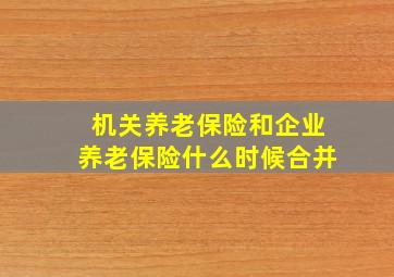 机关养老保险和企业养老保险什么时候合并