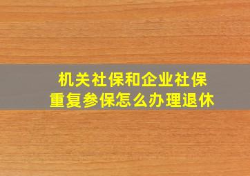 机关社保和企业社保重复参保怎么办理退休