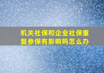 机关社保和企业社保重复参保有影响吗怎么办