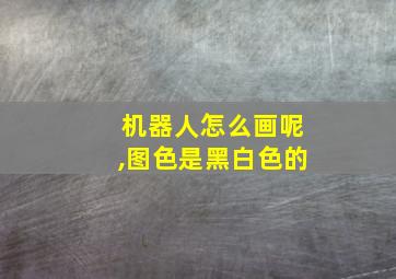 机器人怎么画呢,图色是黑白色的