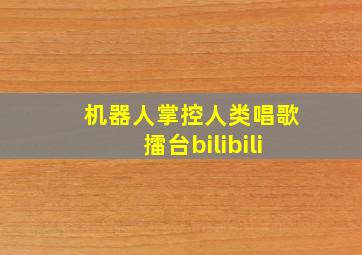 机器人掌控人类唱歌擂台bilibili