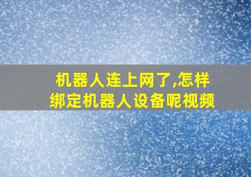 机器人连上网了,怎样绑定机器人设备呢视频