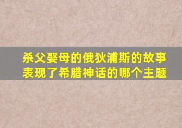 杀父娶母的俄狄浦斯的故事表现了希腊神话的哪个主题