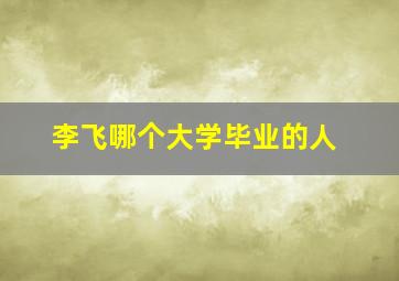 李飞哪个大学毕业的人