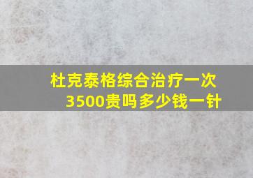 杜克泰格综合治疗一次3500贵吗多少钱一针