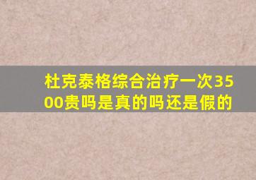 杜克泰格综合治疗一次3500贵吗是真的吗还是假的