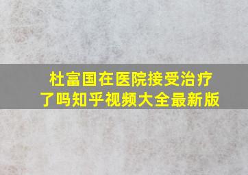 杜富国在医院接受治疗了吗知乎视频大全最新版