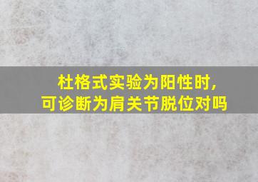 杜格式实验为阳性时,可诊断为肩关节脱位对吗