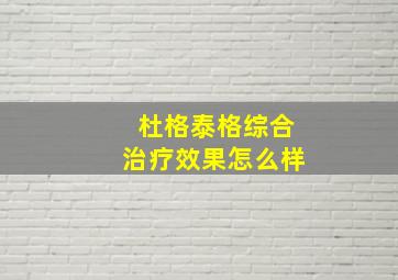 杜格泰格综合治疗效果怎么样