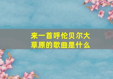 来一首呼伦贝尔大草原的歌曲是什么