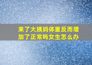 来了大姨妈体重反而增加了正常吗女生怎么办