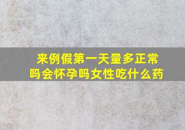 来例假第一天量多正常吗会怀孕吗女性吃什么药