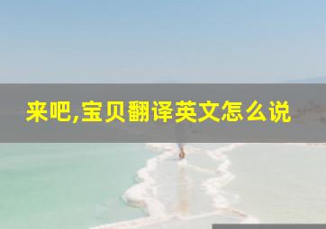 来吧,宝贝翻译英文怎么说