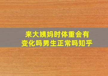 来大姨妈时体重会有变化吗男生正常吗知乎