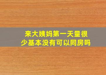 来大姨妈第一天量很少基本没有可以同房吗