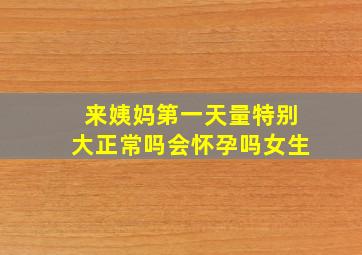 来姨妈第一天量特别大正常吗会怀孕吗女生