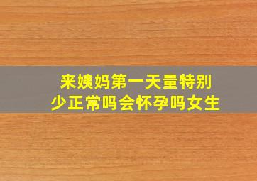 来姨妈第一天量特别少正常吗会怀孕吗女生