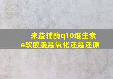 来益辅酶q10维生素e软胶囊是氧化还是还原