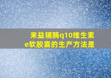 来益辅酶q10维生素e软胶囊的生产方法是