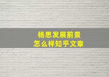 杨思发展前景怎么样知乎文章