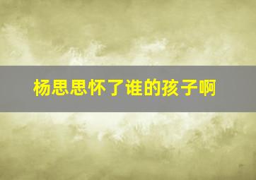 杨思思怀了谁的孩子啊