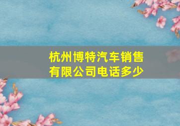 杭州博特汽车销售有限公司电话多少