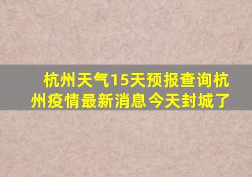 杭州天气15天预报查询杭州疫情最新消息今天封城了