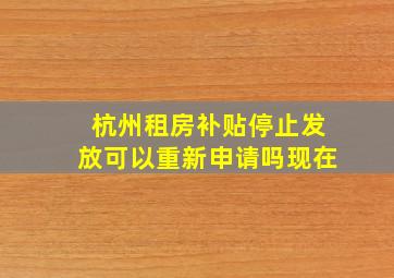 杭州租房补贴停止发放可以重新申请吗现在